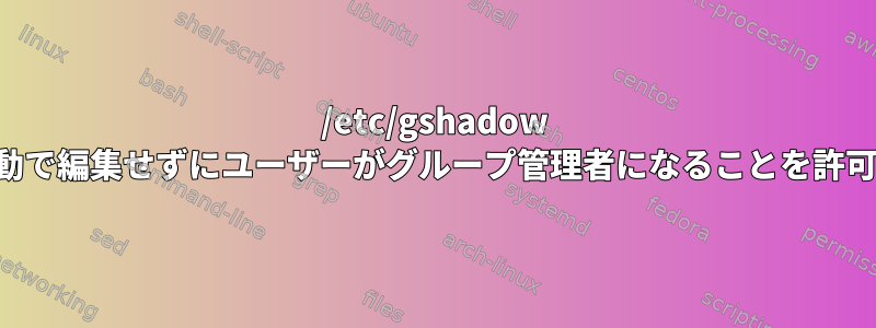 /etc/gshadow を手動で編集せずにユーザーがグループ管理者になることを許可する