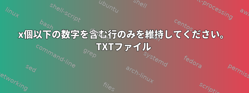 x個以下の数字を含む行のみを維持してください。 TXTファイル