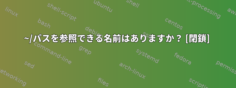 ~/パスを参照できる名前はありますか？ [閉鎖]