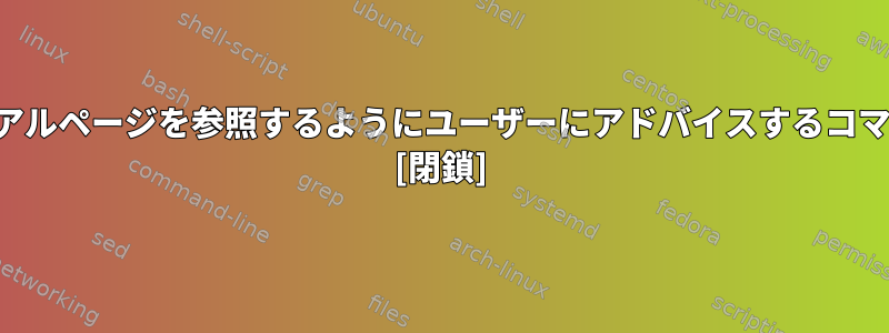 誤った使用法についてマニュアルページを参照するようにユーザーにアドバイスするコマンドがないのはなぜですか？ [閉鎖]