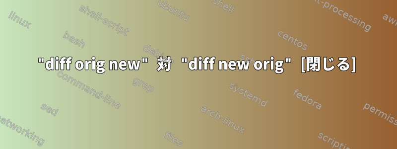 "diff orig new" 対 "diff new orig" [閉じる]