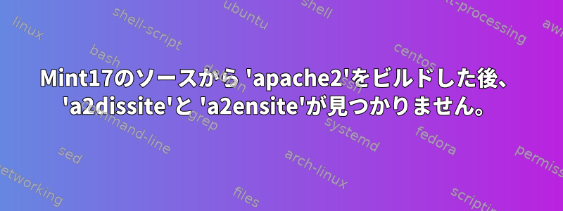 Mint17のソースから 'apache2'をビルドした後、 'a2dissite'と 'a2ensite'が見つかりません。