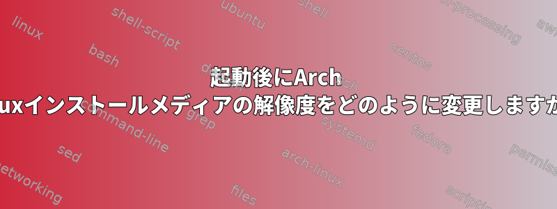 起動後にArch Linuxインストールメディアの解像度をどのように変更しますか？