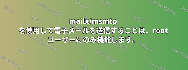 mailx/msmtp を使用して電子メールを送信することは、root ユーザーにのみ機能します。