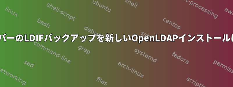 LDAPサーバーのLDIFバックアップを新しいOpenLDAPインストールに復元する