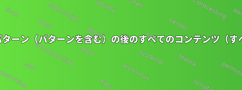 テキストファイルから文字パターン（パターンを含む）の後のすべてのコンテンツ（すべての行）を削除するには？