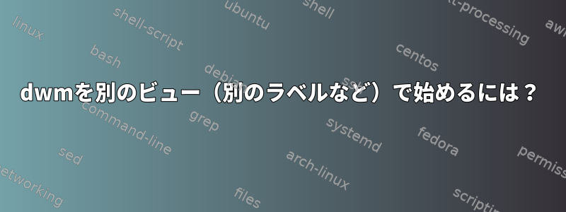 dwmを別のビュー（別のラベルなど）で始めるには？