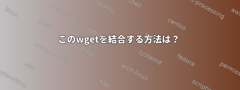 このwgetを結合する方法は？