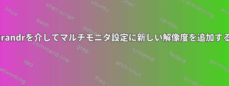 xrandrを介してマルチモニタ設定に新しい解像度を追加する