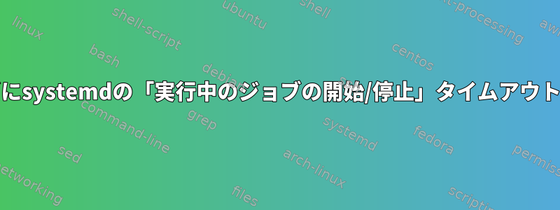 systemdを再構築せずにsystemdの「実行中のジョブの開始/停止」タイムアウト値を変更できますか？