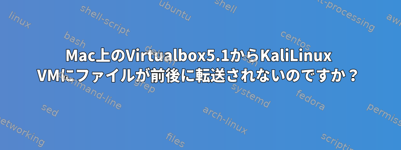 Mac上のVirtualbox5.1からKaliLinux VMにファイルが前後に転送されないのですか？