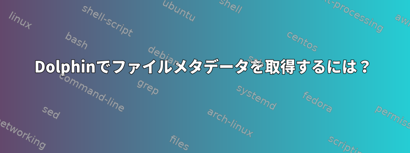 Dolphinでファイルメタデータを取得するには？