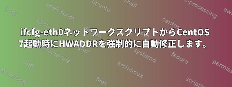 ifcfg-eth0ネットワークスクリプトからCentOS 7起動時にHWADDRを強制的に自動修正します。