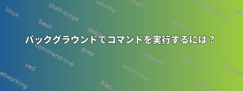 バックグラウンドでコマンドを実行するには？