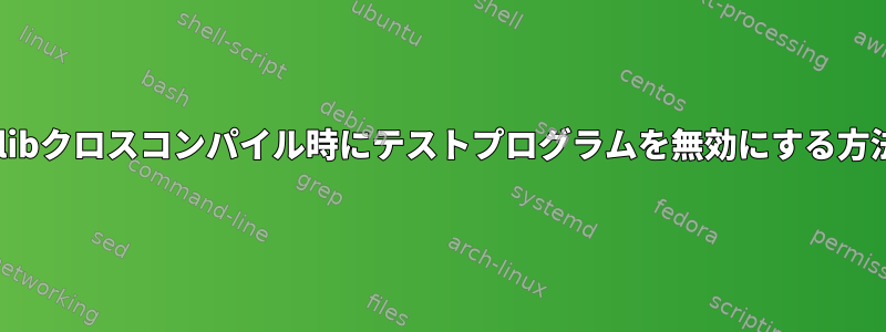 glibクロスコンパイル時にテストプログラムを無効にする方法