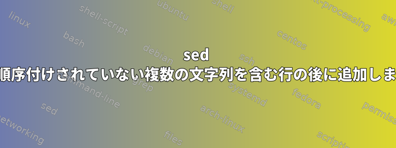 sed は、順序付けされていない複数の文字列を含む行の後に追加します。