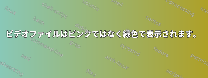 ビデオファイルはピンクではなく緑色で表示されます。