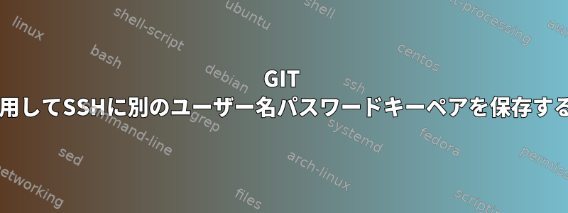 GIT Bashを使用してSSHに別のユーザー名パスワードキーペアを保存する方法は？