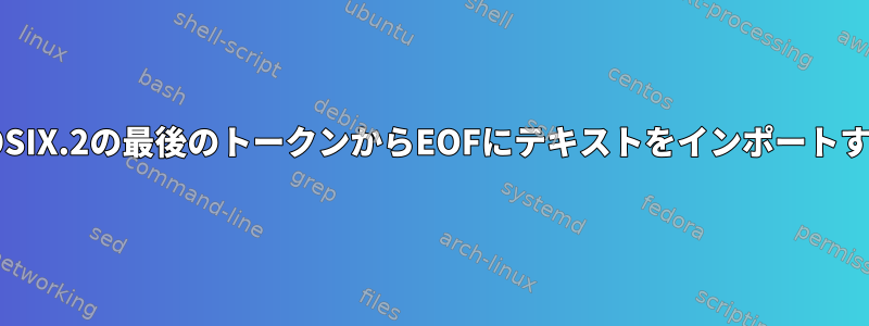 POSIX.2の最後のトークンからEOFにテキストをインポートする