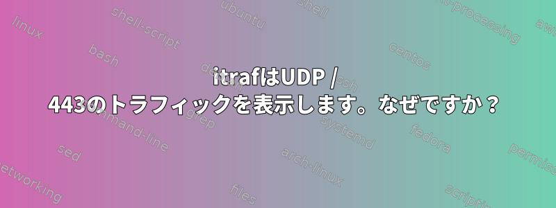 itrafはUDP / 443のトラフィックを表示します。なぜですか？