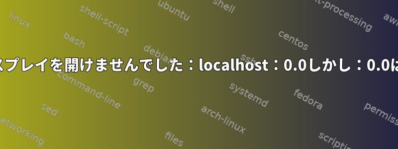 エラー：ディスプレイを開けませんでした：localhost：0.0しかし：0.0は動作します。