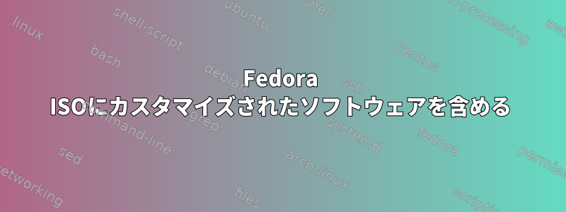 Fedora ISOにカスタマイズされたソフトウェアを含める