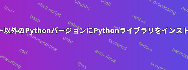 デフォルト以外のPythonバージョンにPythonライブラリをインストールする