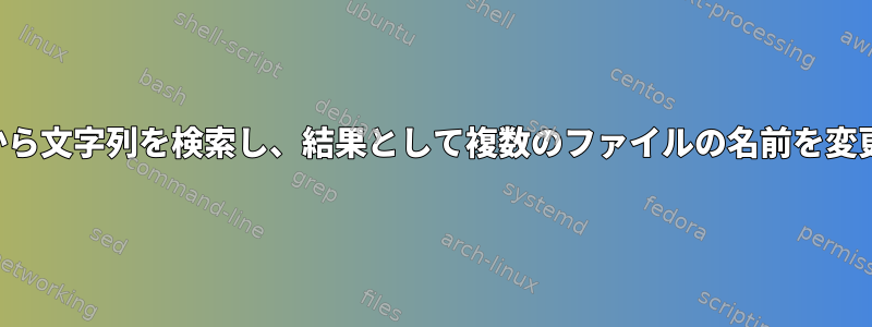 ファイルから文字列を検索し、結果として複数のファイルの名前を変更します。