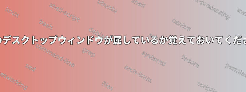 どのデスクトップウィンドウが属しているか覚えておいてください