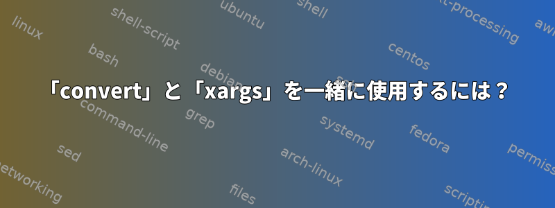 「convert」と「xargs」を一緒に使用するには？