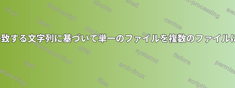 Linuxで一致する文字列に基づいて単一のファイルを複数のファイルに分割する