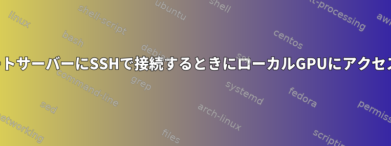 リモートサーバーにSSHで接続するときにローカルGPUにアクセスする