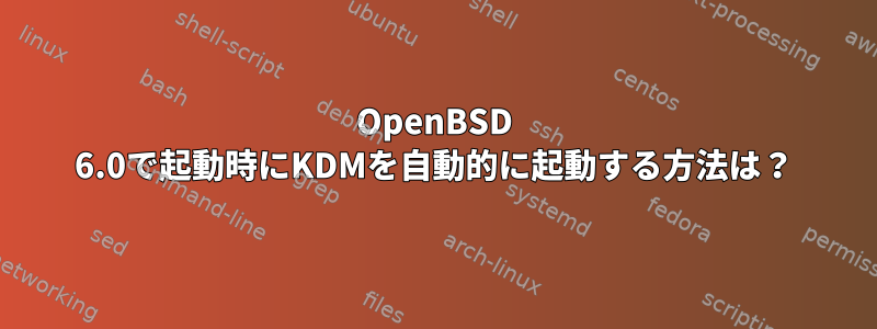 OpenBSD 6.0で起動時にKDMを自動的に起動する方法は？