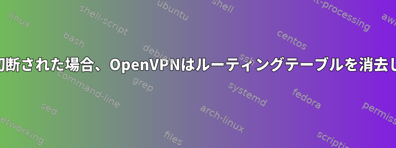 VPNトンネルが切断された場合、OpenVPNはルーティングテーブルを消去しないようです。