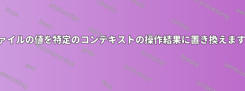 ファイルの値を特定のコンテキストの操作結果に置き換えます。