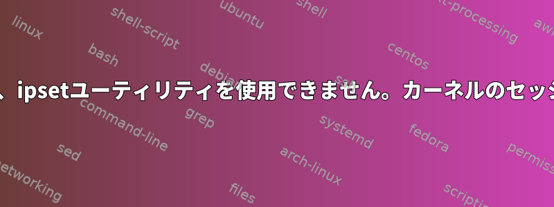 RHEL：エラーのため、ipsetユーティリティを使用できません。カーネルのセッションを開けません。