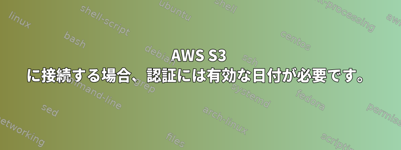 AWS S3 に接続する場合、認証には有効な日付が必要です。