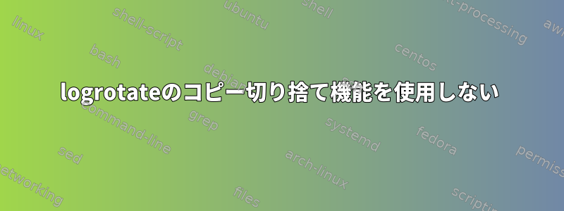 logrotateのコピー切り捨て機能を使用しない