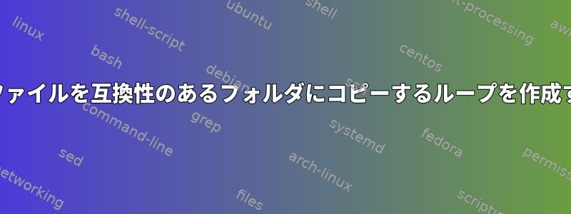 一連のファイルを互換性のあるフォルダにコピーするループを作成する方法