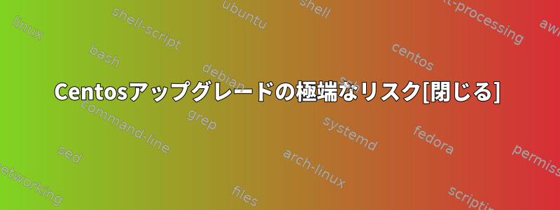 Centosアップグレードの極端なリスク[閉じる]