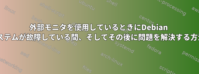 外部モニタを使用しているときにDebian 8.5システムが故障している間、そしてその後に問題を解決する方法は？