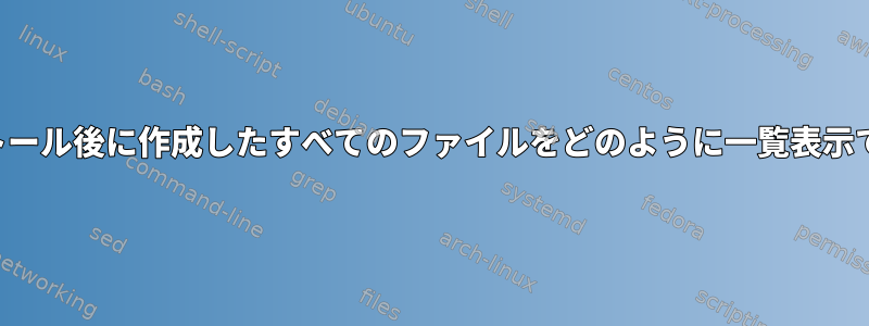 新規インストール後に作成したすべてのファイルをどのように一覧表示できますか？