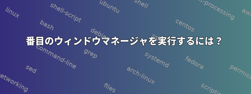 2番目のウィンドウマネージャを実行するには？