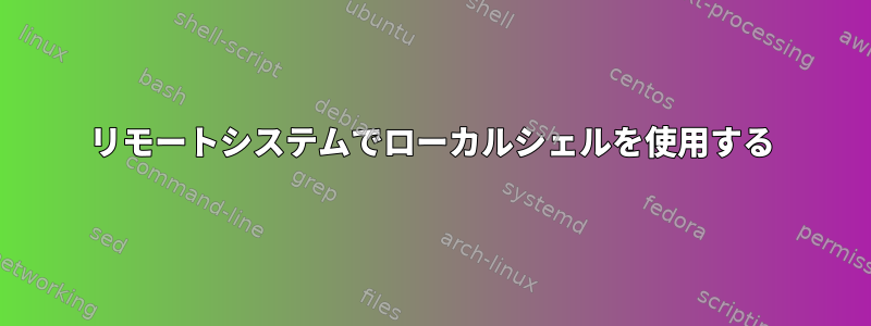 リモートシステムでローカルシェルを使用する