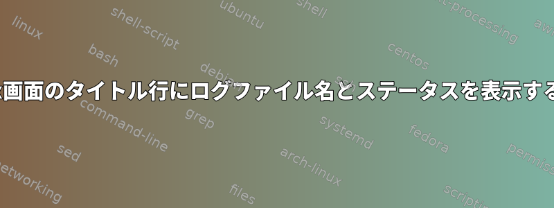 Linux画面のタイトル行にログファイル名とステータスを表示する方法