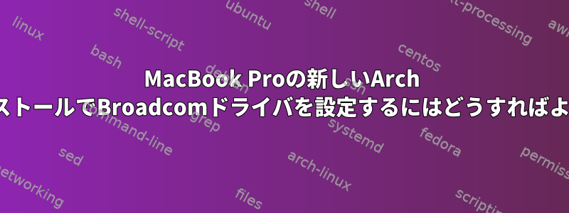 MacBook Proの新しいArch LinuxインストールでBroadcomドライバを設定するにはどうすればよいですか？