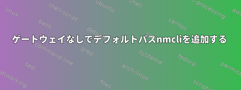 ゲートウェイなしでデフォルトパスnmcliを追加する