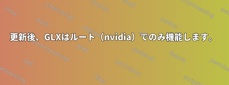 更新後、GLXはルート（nvidia）でのみ機能します。