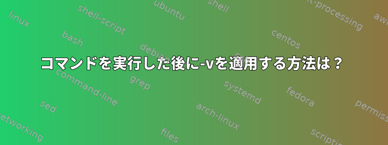 コマンドを実行した後に-vを適用する方法は？