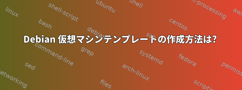 Debian 仮想マシンテンプレートの作成方法は?